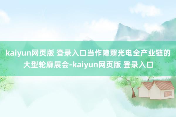 kaiyun网页版 登录入口　　当作障翳光电全产业链的大型轮廓展会-kaiyun网页版 登录入口