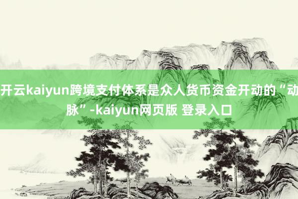 开云kaiyun跨境支付体系是众人货币资金开动的“动脉”-kaiyun网页版 登录入口