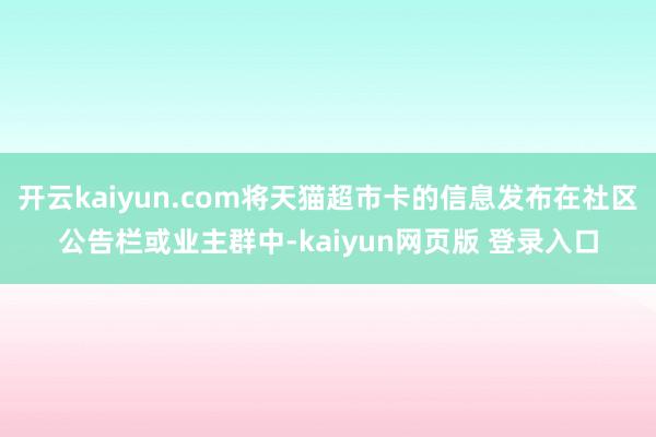 开云kaiyun.com将天猫超市卡的信息发布在社区公告栏或业主群中-kaiyun网页版 登录入口