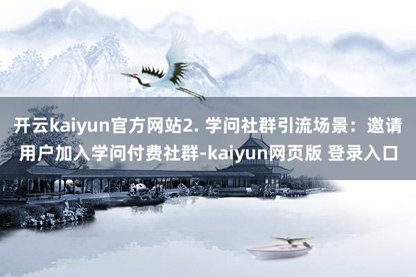 开云kaiyun官方网站2. 学问社群引流场景：邀请用户加入学问付费社群-kaiyun网页版 登录入口
