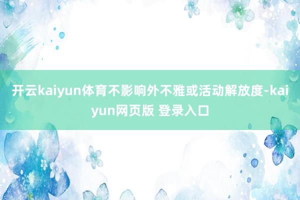 开云kaiyun体育不影响外不雅或活动解放度-kaiyun网页版 登录入口