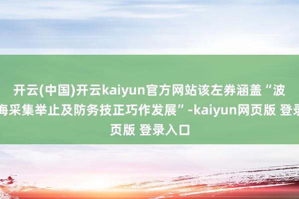 开云(中国)开云kaiyun官方网站该左券涵盖“波罗的海采集举止及防务技正巧作发展”-kaiyun网页版 登录入口