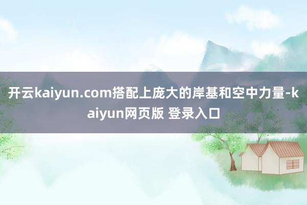 开云kaiyun.com搭配上庞大的岸基和空中力量-kaiyun网页版 登录入口