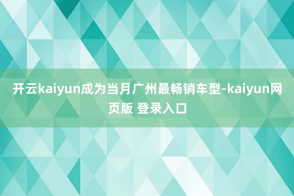 开云kaiyun成为当月广州最畅销车型-kaiyun网页版 登录入口