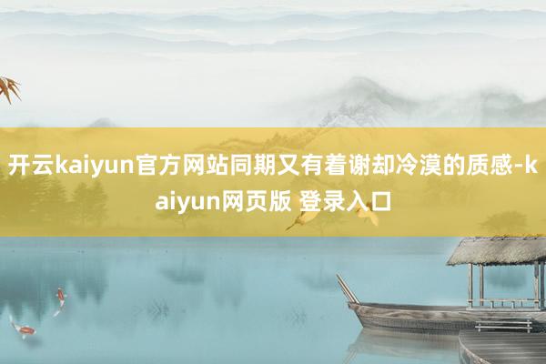 开云kaiyun官方网站同期又有着谢却冷漠的质感-kaiyun网页版 登录入口