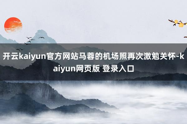 开云kaiyun官方网站马蓉的机场照再次激勉关怀-kaiyun网页版 登录入口