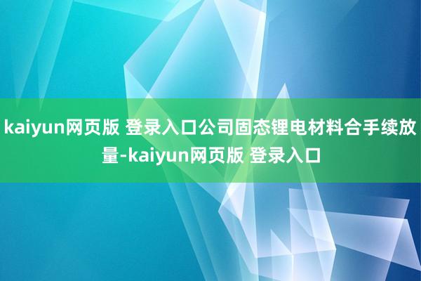 kaiyun网页版 登录入口公司固态锂电材料合手续放量-kaiyun网页版 登录入口