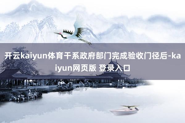 开云kaiyun体育干系政府部门完成验收门径后-kaiyun网页版 登录入口