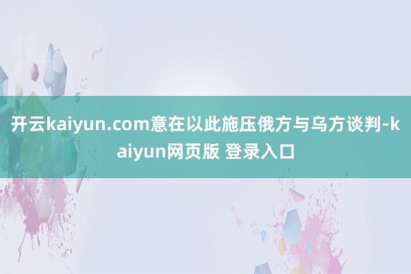 开云kaiyun.com意在以此施压俄方与乌方谈判-kaiyun网页版 登录入口