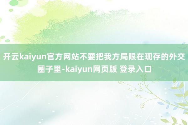 开云kaiyun官方网站不要把我方局限在现存的外交圈子里-kaiyun网页版 登录入口