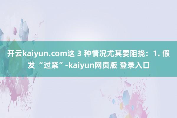 开云kaiyun.com这 3 种情况尤其要阻挠：1. 假发 “过紧”-kaiyun网页版 登录入口