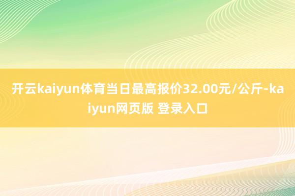 开云kaiyun体育当日最高报价32.00元/公斤-kaiyun网页版 登录入口