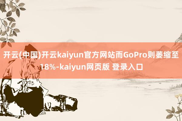 开云(中国)开云kaiyun官方网站而GoPro则萎缩至18%-kaiyun网页版 登录入口