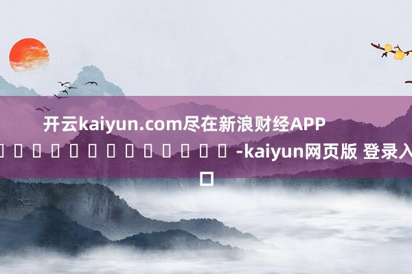 开云kaiyun.com尽在新浪财经APP -kaiyun网页版 登录入口
