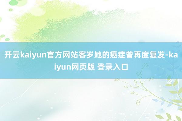 开云kaiyun官方网站客岁她的癌症曾再度复发-kaiyun网页版 登录入口