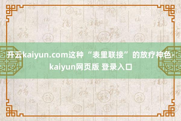 开云kaiyun.com这种 “表里联接” 的放疗神色-kaiyun网页版 登录入口