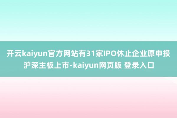 开云kaiyun官方网站有31家IPO休止企业原申报沪深主板上市-kaiyun网页版 登录入口