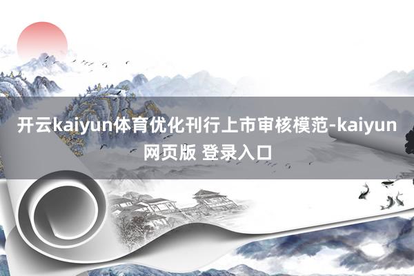 开云kaiyun体育优化刊行上市审核模范-kaiyun网页版 登录入口