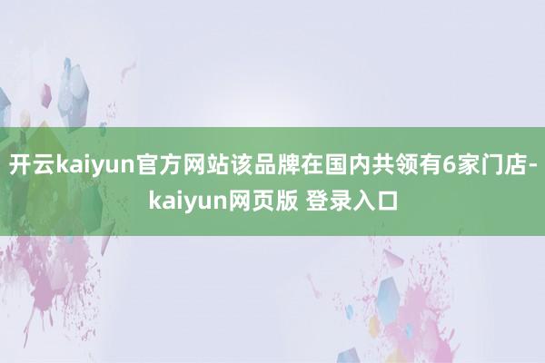 开云kaiyun官方网站该品牌在国内共领有6家门店-kaiyun网页版 登录入口