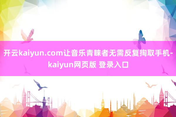 开云kaiyun.com让音乐青睐者无需反复掏取手机-kaiyun网页版 登录入口