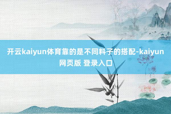开云kaiyun体育靠的是不同料子的搭配-kaiyun网页版 登录入口