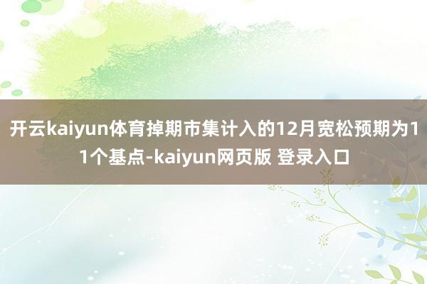 开云kaiyun体育掉期市集计入的12月宽松预期为11个基点-kaiyun网页版 登录入口