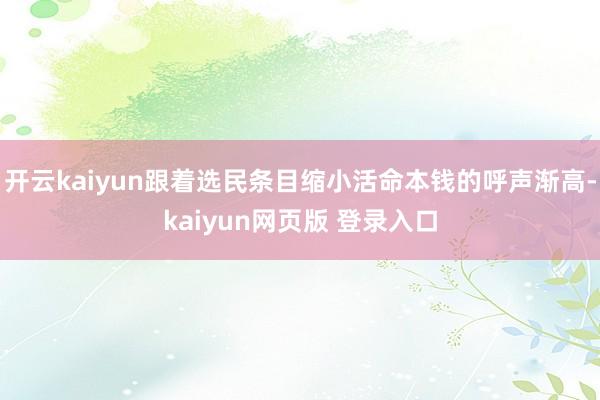 开云kaiyun跟着选民条目缩小活命本钱的呼声渐高-kaiyun网页版 登录入口