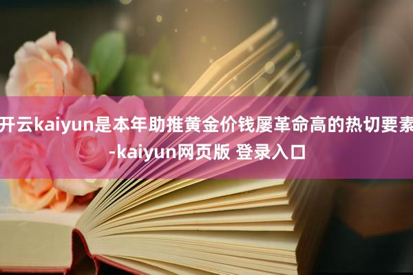 开云kaiyun是本年助推黄金价钱屡革命高的热切要素-kaiyun网页版 登录入口