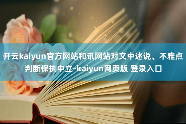 开云kaiyun官方网站和讯网站对文中述说、不雅点判断保执中立-kaiyun网页版 登录入口