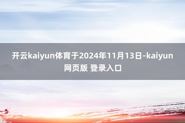 开云kaiyun体育于2024年11月13日-kaiyun网页版 登录入口