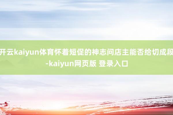开云kaiyun体育怀着短促的神志问店主能否给切成段-kaiyun网页版 登录入口