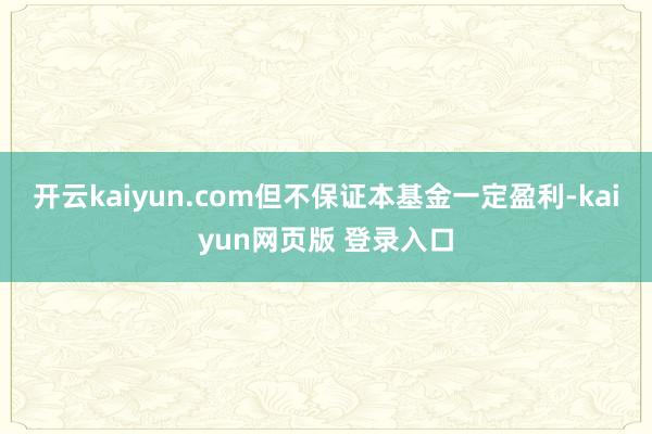 开云kaiyun.com但不保证本基金一定盈利-kaiyun网页版 登录入口