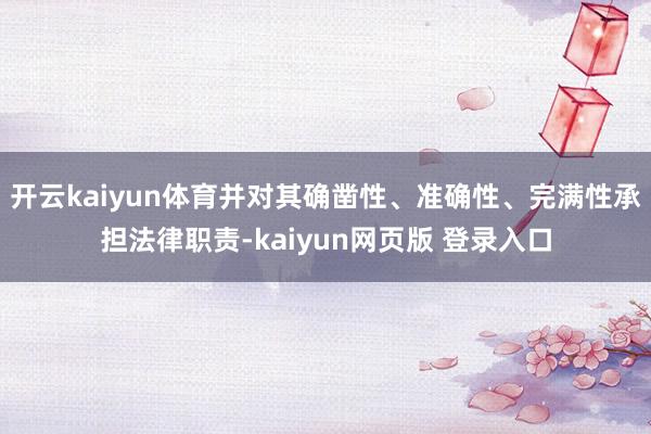 开云kaiyun体育并对其确凿性、准确性、完满性承担法律职责-kaiyun网页版 登录入口