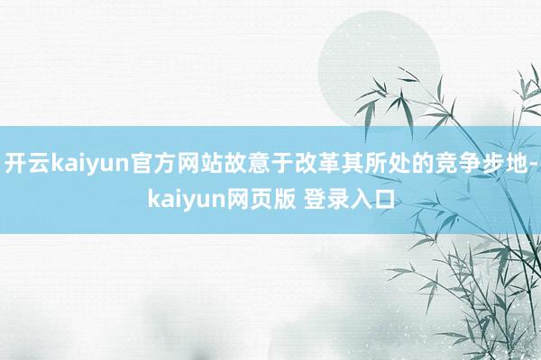 开云kaiyun官方网站故意于改革其所处的竞争步地-kaiyun网页版 登录入口