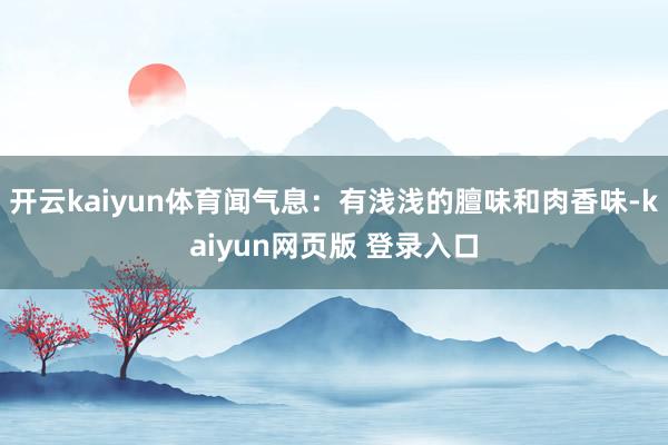 开云kaiyun体育闻气息:有浅浅的膻味和肉香味-kaiyun网页版 登录入口