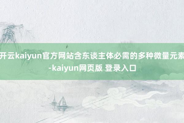 开云kaiyun官方网站含东谈主体必需的多种微量元素-kaiyun网页版 登录入口