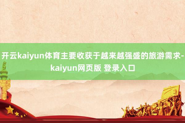 开云kaiyun体育主要收获于越来越强盛的旅游需求-kaiyun网页版 登录入口