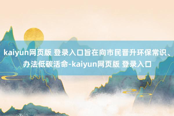 kaiyun网页版 登录入口旨在向市民晋升环保常识、办法低碳活命-kaiyun网页版 登录入口