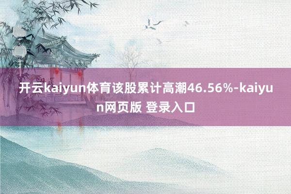 开云kaiyun体育该股累计高潮46.56%-kaiyun网页版 登录入口