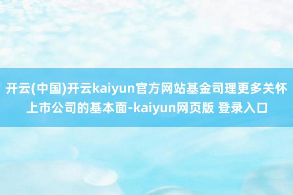 开云(中国)开云kaiyun官方网站基金司理更多关怀上市公司的基本面-kaiyun网页版 登录入口