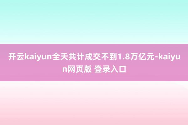 开云kaiyun全天共计成交不到1.8万亿元-kaiyun网页版 登录入口
