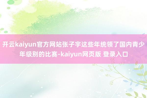 开云kaiyun官方网站张子宇这些年统领了国内青少年级别的比赛-kaiyun网页版 登录入口