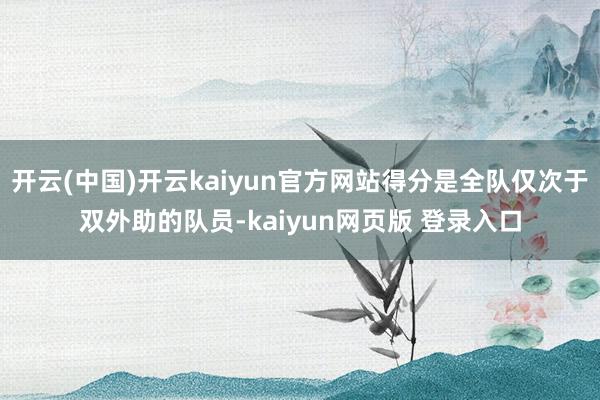 开云(中国)开云kaiyun官方网站得分是全队仅次于双外助的队员-kaiyun网页版 登录入口