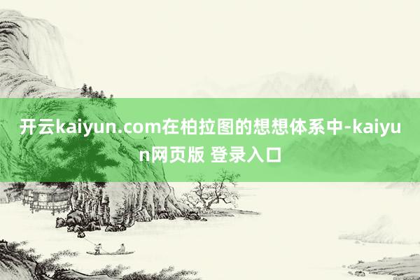 开云kaiyun.com在柏拉图的想想体系中-kaiyun网页版 登录入口