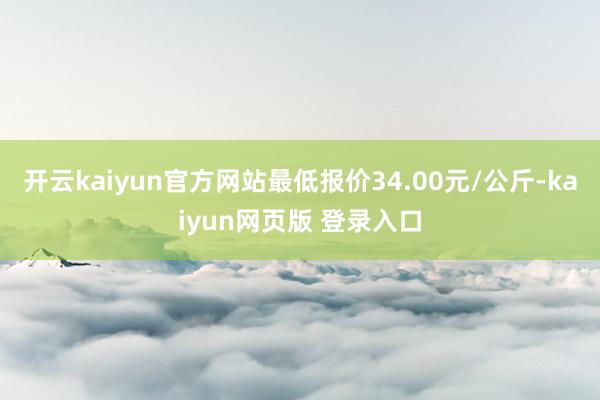 开云kaiyun官方网站最低报价34.00元/公斤-kaiyun网页版 登录入口
