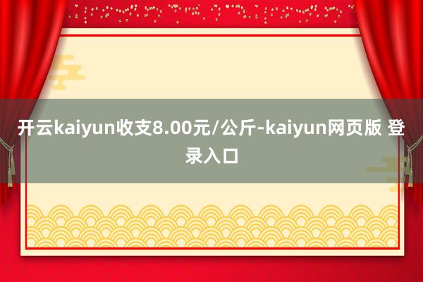 开云kaiyun收支8.00元/公斤-kaiyun网页版 登录入口