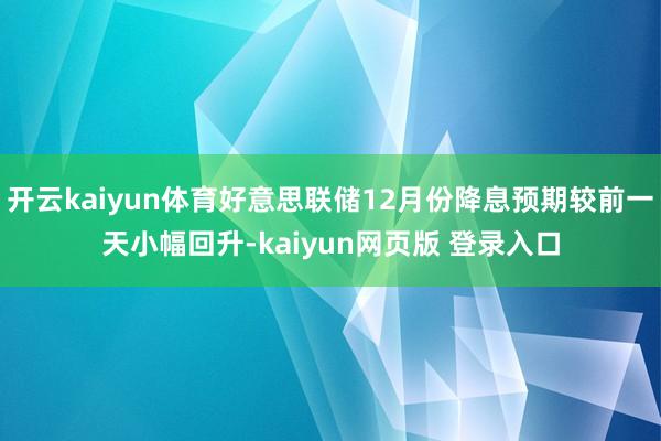 开云kaiyun体育好意思联储12月份降息预期较前一天小幅回升-kaiyun网页版 登录入口