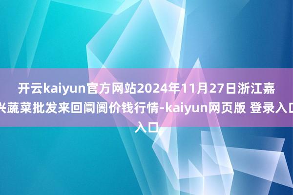 开云kaiyun官方网站2024年11月27日浙江嘉兴蔬菜批发来回阛阓价钱行情-kaiyun网页版 登录入口