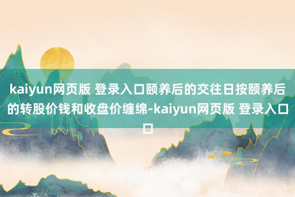 kaiyun网页版 登录入口颐养后的交往日按颐养后的转股价钱和收盘价缠绵-kaiyun网页版 登录入口