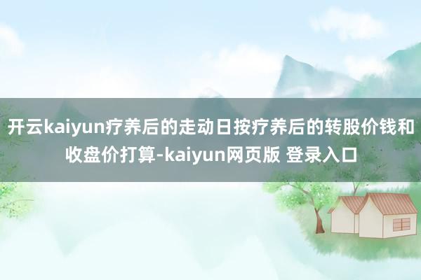 开云kaiyun疗养后的走动日按疗养后的转股价钱和收盘价打算-kaiyun网页版 登录入口